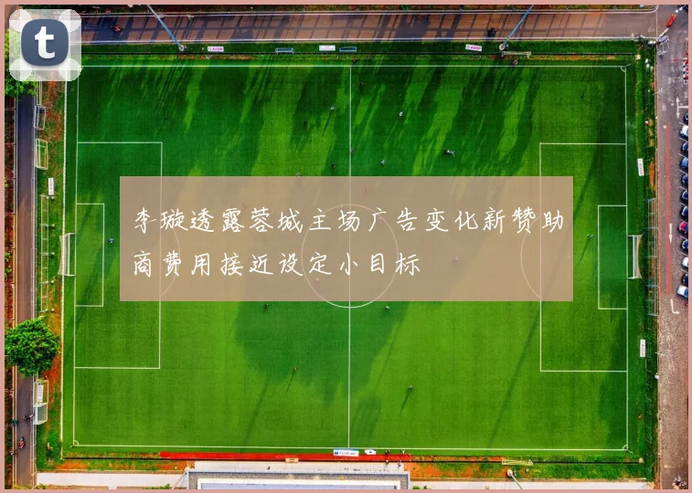 李璇透露蓉城主场广告变化新赞助商费用接近设定小目标