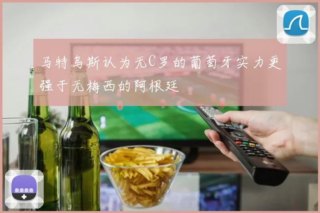 马特乌斯认为无C罗的葡萄牙实力更强于无梅西的阿根廷