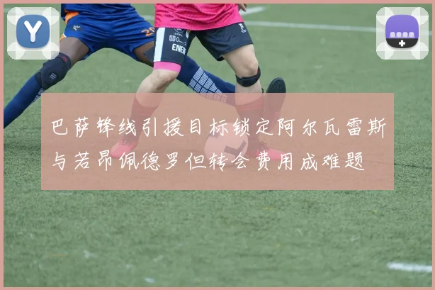 巴萨锋线引援目标锁定阿尔瓦雷斯与若昂佩德罗但转会费用成难题