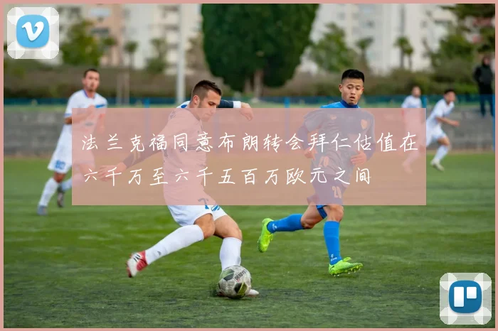 法兰克福同意布朗转会拜仁估值在六千万至六千五百万欧元之间