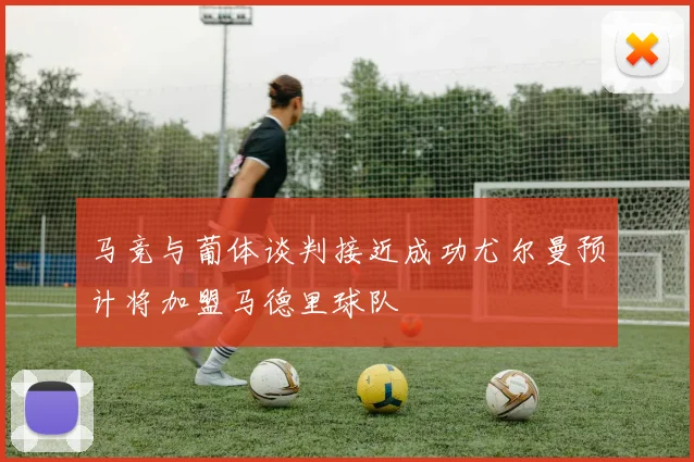马竞与葡体谈判接近成功尤尔曼预计将加盟马德里球队