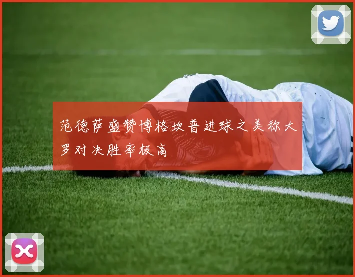 范德萨盛赞博格坎普进球之美称大罗对决胜率极高