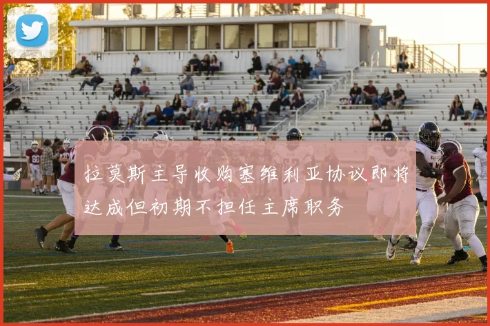 拉莫斯主导收购塞维利亚协议即将达成但初期不担任主席职务