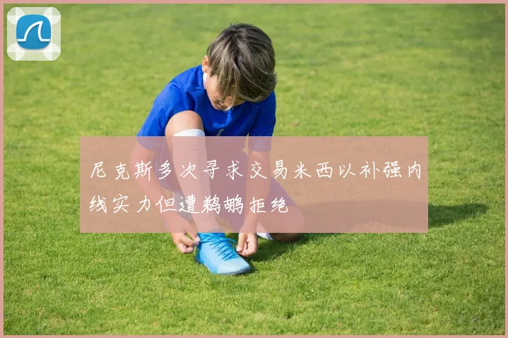 尼克斯多次寻求交易米西以补强内线实力但遭鹈鹕拒绝