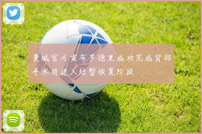 曼城官方宣布罗德里成功完成背部手术将进入短暂恢复阶段