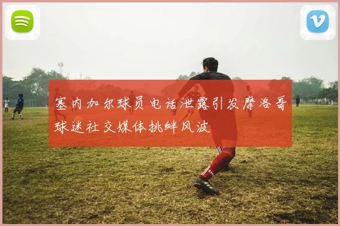 塞内加尔球员电话泄露引发摩洛哥球迷社交媒体挑衅风波