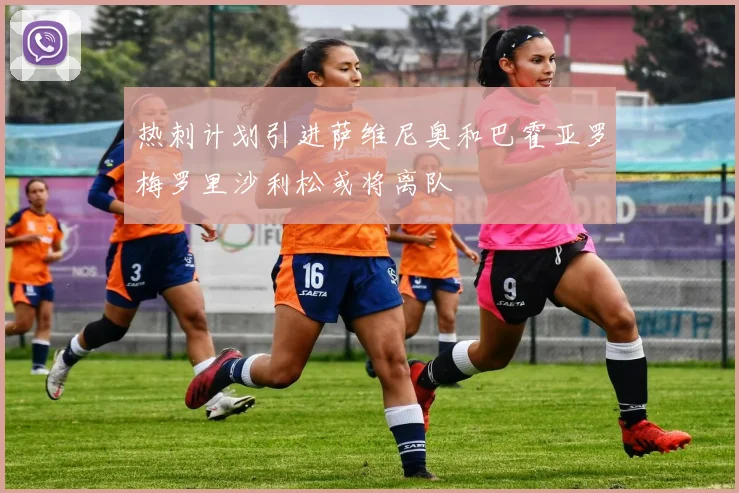 热刺计划引进萨维尼奥和巴霍亚罗梅罗里沙利松或将离队
