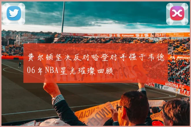 费尔顿坚决反对哈登对手强于韦德06年NBA星光璀璨回顾