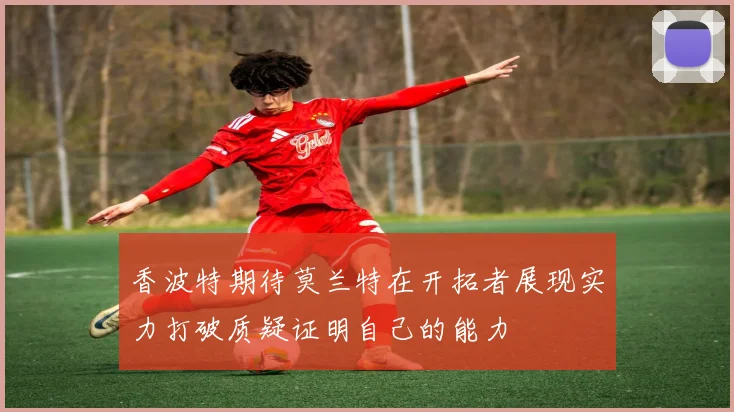 香波特期待莫兰特在开拓者展现实力打破质疑证明自己的能力