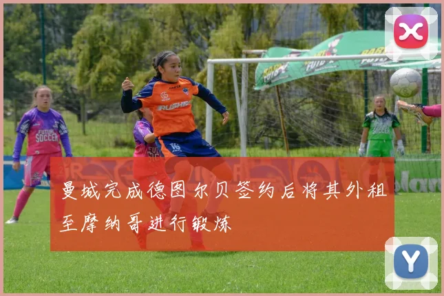 曼城完成德图尔贝签约后将其外租至摩纳哥进行锻炼