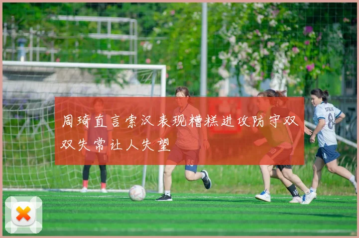 周琦直言索汉表现糟糕进攻防守双双失常让人失望