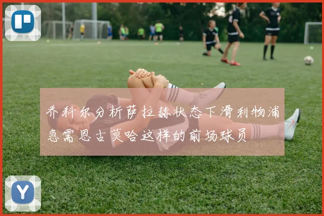 乔科尔分析萨拉赫状态下滑利物浦急需恩古莫哈这样的前场球员