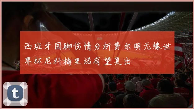 西班牙国脚伤情分析费尔明无缘世界杯尼科梅里诺有望复出