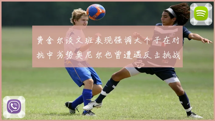 费舍尔谈文班表现强调大个子在对抗中劣势奥尼尔也曾遭遇反击挑战