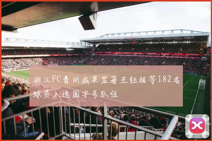 浙江FC青训成果显著王钰栋等182名球员入选国字号队伍