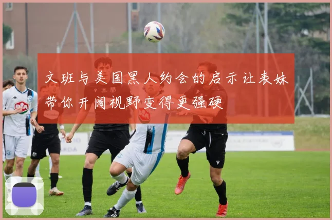 文班与美国黑人约会的启示让表妹带你开阔视野变得更强硬