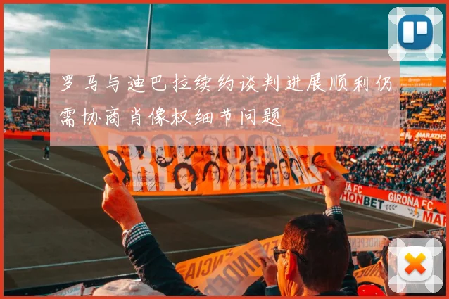 罗马与迪巴拉续约谈判进展顺利仍需协商肖像权细节问题
