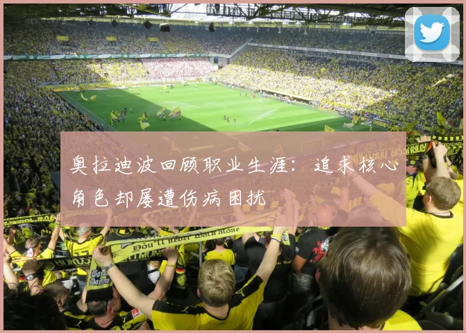 奥拉迪波回顾职业生涯：追求核心角色却屡遭伤病困扰