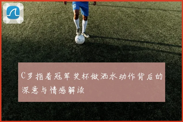 C罗指着冠军奖杯做洒水动作背后的深意与情感解读
