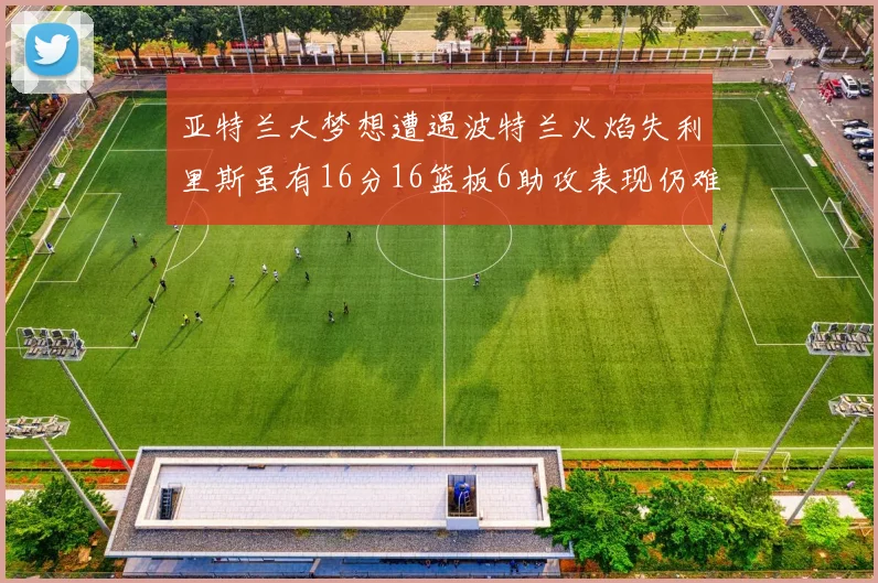 亚特兰大梦想遭遇波特兰火焰失利里斯虽有16分16篮板6助攻表现仍难救主