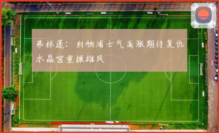弗林蓬：利物浦士气高涨期待复仇水晶宫重振雄风