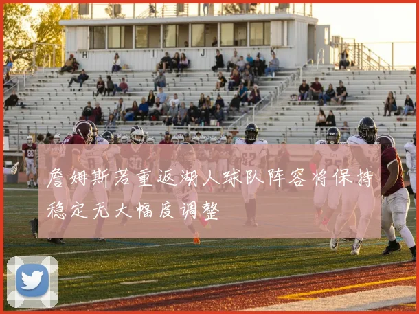 詹姆斯若重返湖人球队阵容将保持稳定无大幅度调整