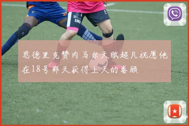 恩德里克赞内马尔天赋超凡祝愿他在18号那天获得上天的眷顾