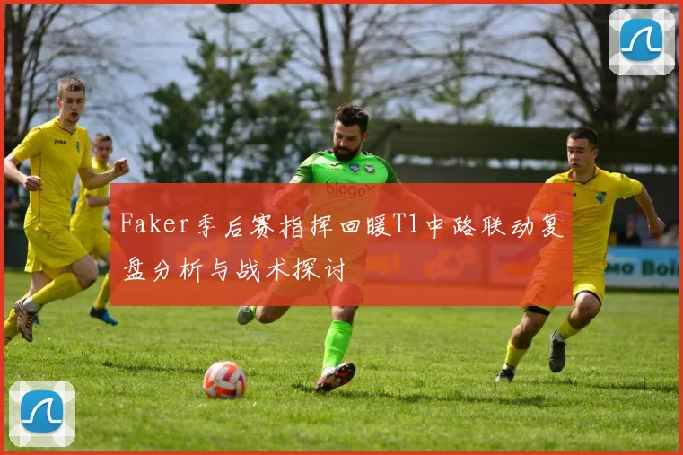 Faker季后赛指挥回暖T1中路联动复盘分析与战术探讨