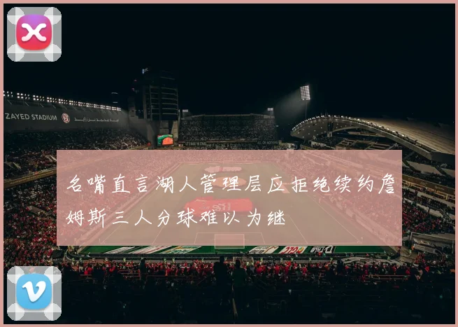 名嘴直言湖人管理层应拒绝续约詹姆斯三人分球难以为继