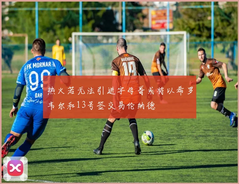 热火若无法引进字母哥或将以希罗韦尔和13号签交易伦纳德
