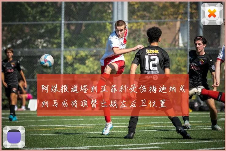 阿媒报道塔利亚菲科受伤梅迪纳或利马或将顶替出战左后卫位置
