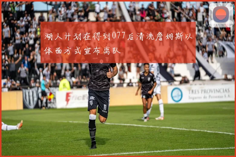 湖人计划在得到077后清洗詹姆斯以体面方式宣布离队