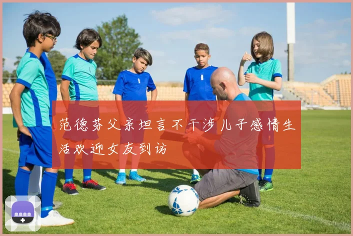 范德芬父亲坦言不干涉儿子感情生活欢迎女友到访