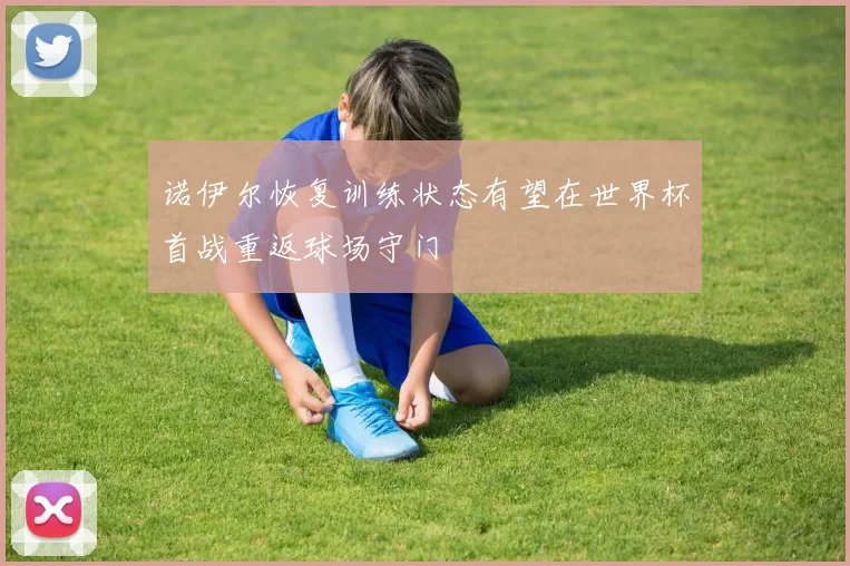 诺伊尔恢复训练状态有望在世界杯首战重返球场守门
