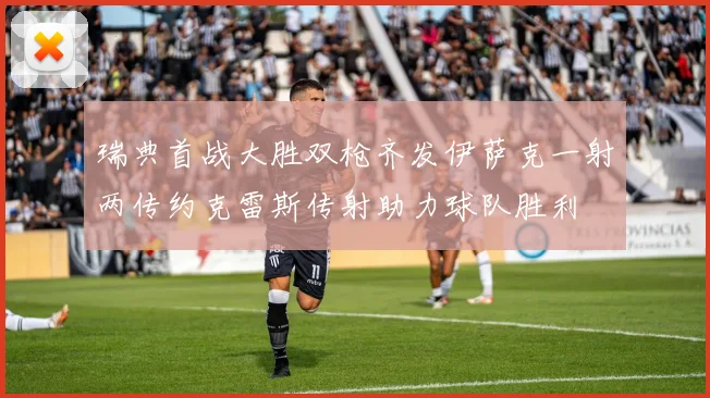 瑞典首战大胜双枪齐发伊萨克一射两传约克雷斯传射助力球队胜利