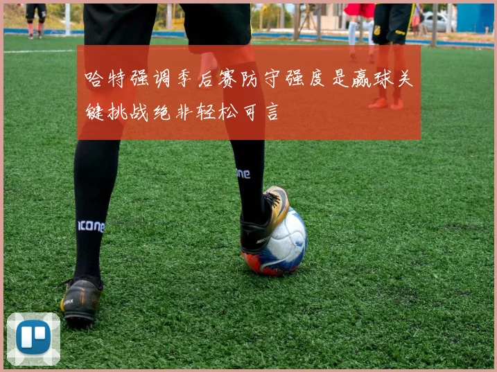 哈特强调季后赛防守强度是赢球关键挑战绝非轻松可言