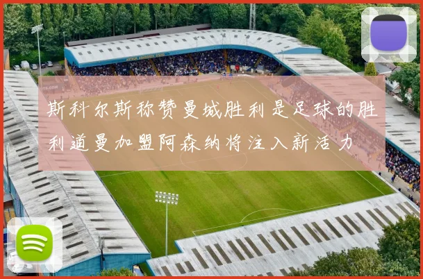 斯科尔斯称赞曼城胜利是足球的胜利道曼加盟阿森纳将注入新活力