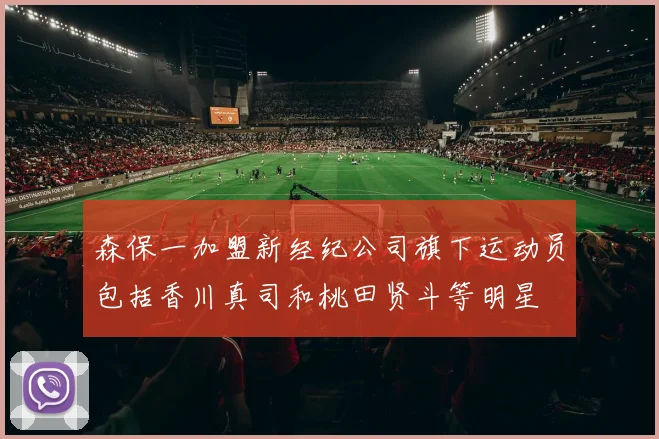 森保一加盟新经纪公司旗下运动员包括香川真司和桃田贤斗等明星