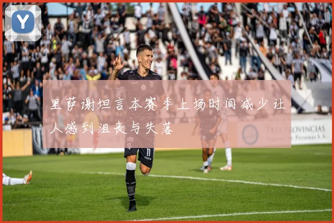 里萨谢坦言本赛季上场时间减少让人感到沮丧与失落